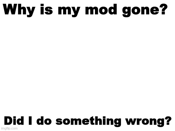 What happened? | Why is my mod gone? Did I do something wrong? | image tagged in blank white template | made w/ Imgflip meme maker