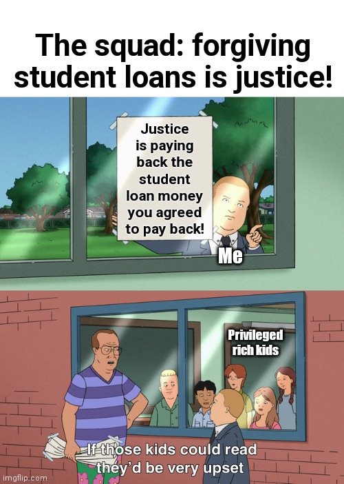 Real justice | The squad: forgiving student loans is justice! Justice is paying back the student loan money you agreed to pay back! Me; Privileged rich kids | image tagged in if those kids could read they'd be very upset,memes,student loans,privileged,democrats,rich kids | made w/ Imgflip meme maker