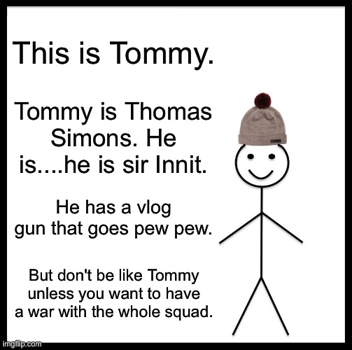 This is Tommy | This is Tommy. Tommy is Thomas Simons. He is....he is sir Innit. He has a vlog gun that goes pew pew. But don't be like Tommy unless you want to have a war with the whole squad. | image tagged in memes,be like bill | made w/ Imgflip meme maker