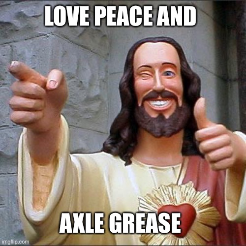 Buddy Christ | LOVE PEACE AND; AXLE GREASE | image tagged in memes,buddy christ | made w/ Imgflip meme maker