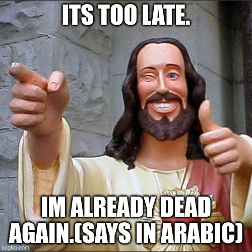 Buddy Christ | ITS TOO LATE. IM ALREADY DEAD AGAIN.(SAYS IN ARABIC) | image tagged in memes,buddy christ | made w/ Imgflip meme maker