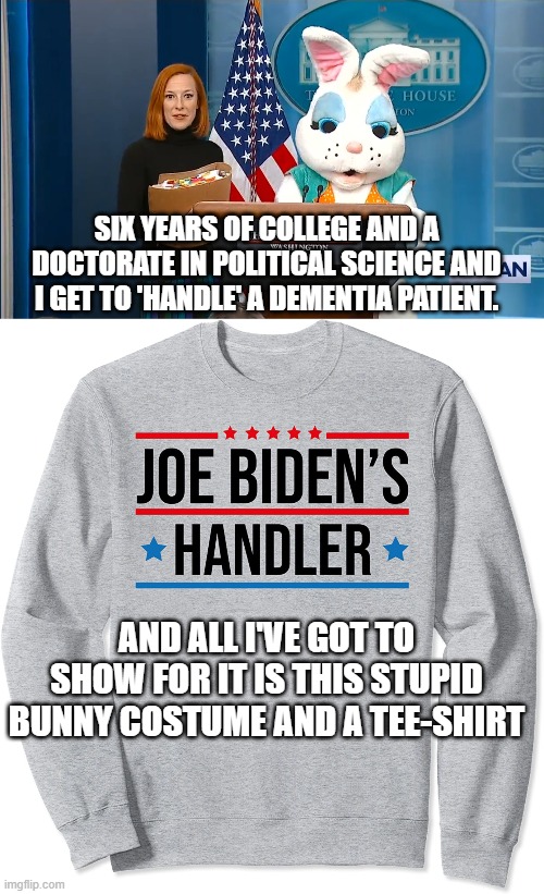 After a year and a half of constant lies, Joe Biden's team tentatively flirts with giving the truth a chance. | SIX YEARS OF COLLEGE AND A DOCTORATE IN POLITICAL SCIENCE AND I GET TO 'HANDLE' A DEMENTIA PATIENT. AND ALL I'VE GOT TO SHOW FOR IT IS THIS STUPID BUNNY COSTUME AND A TEE-SHIRT | image tagged in bunny,handler | made w/ Imgflip meme maker