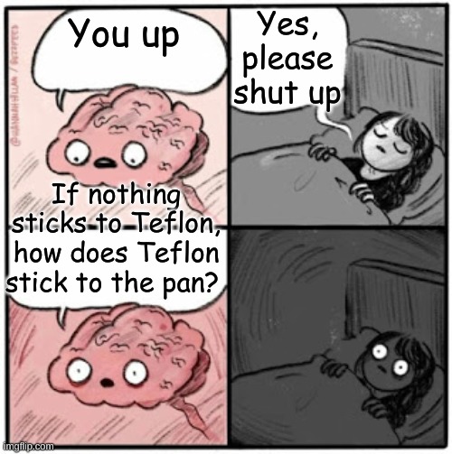 Teflon | Yes, please shut up; You up; If nothing sticks to Teflon, how does Teflon stick to the pan? | image tagged in brain before sleep,teflon,memes,funny,funny memes,philosophy | made w/ Imgflip meme maker
