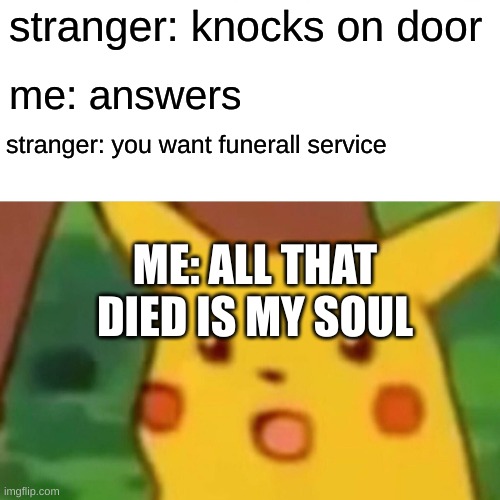 Surprised Pikachu | stranger: knocks on door; me: answers; stranger: you want funerall service; ME: ALL THAT DIED IS MY SOUL | image tagged in memes,surprised pikachu | made w/ Imgflip meme maker