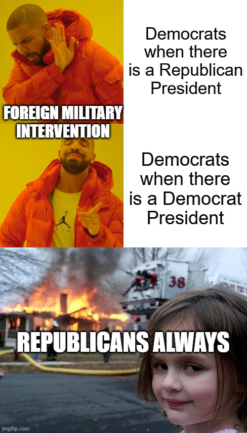 Democrats when there is a Republican President; FOREIGN MILITARY INTERVENTION; Democrats when there is a Democrat President; REPUBLICANS ALWAYS | image tagged in memes,drake hotline bling,disaster girl | made w/ Imgflip meme maker