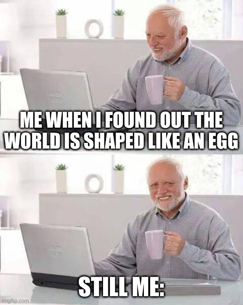 Hide the Pain Harold | ME WHEN I FOUND OUT THE WORLD IS SHAPED LIKE AN EGG; STILL ME: | image tagged in memes,hide the pain harold | made w/ Imgflip meme maker