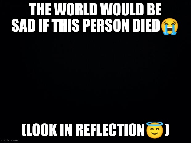 We will all miss you ❤️ | THE WORLD WOULD BE SAD IF THIS PERSON DIED😭; (LOOK IN REFLECTION😇) | image tagged in sad,wholesome,world peace | made w/ Imgflip meme maker