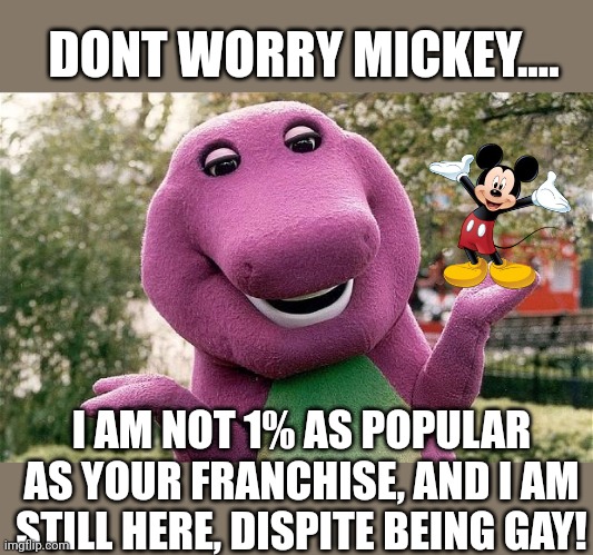The anti cancel trying to cancel, again!!! | DONT WORRY MICKEY.... I AM NOT 1% AS POPULAR AS YOUR FRANCHISE, AND I AM STILL HERE, DISPITE BEING GAY! | image tagged in barney | made w/ Imgflip meme maker