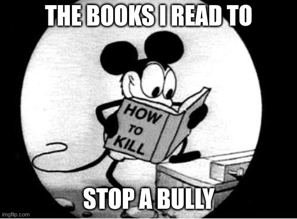 How to Kill with Mickey Mouse |  THE BOOKS I READ TO; STOP A BULLY | image tagged in how to kill with mickey mouse | made w/ Imgflip meme maker