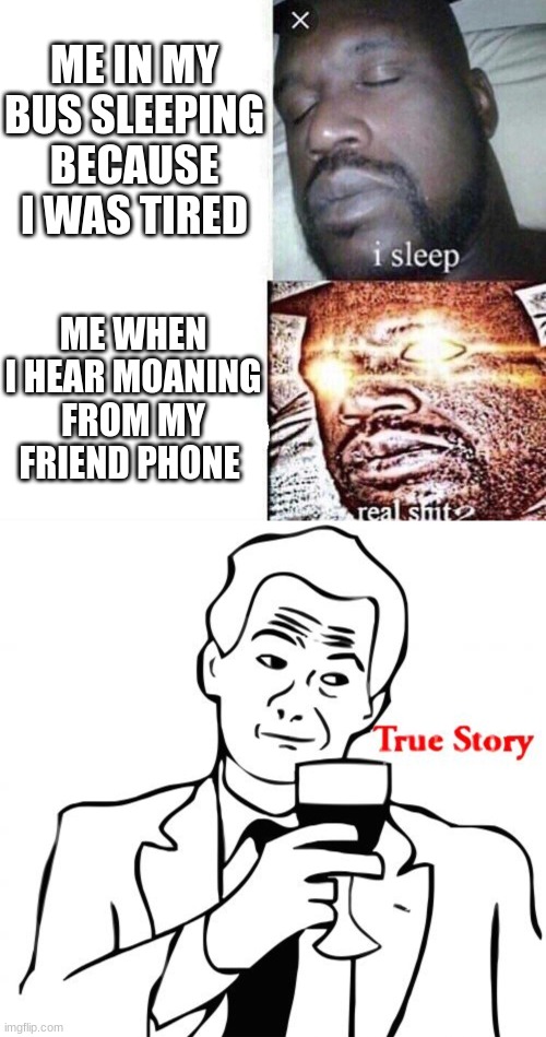 ME IN MY BUS SLEEPING BECAUSE I WAS TIRED; ME WHEN I HEAR MOANING FROM MY FRIEND PHONE | image tagged in i sleep real shit,memes,true story | made w/ Imgflip meme maker