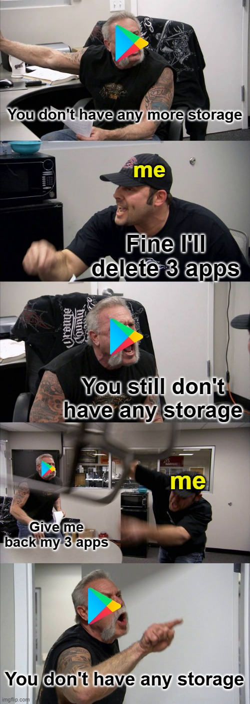 Google play be like: | You don't have any more storage; me; Fine I'll delete 3 apps; You still don't have any storage; me; Give me back my 3 apps; You don't have any storage | image tagged in memes,american chopper argument | made w/ Imgflip meme maker