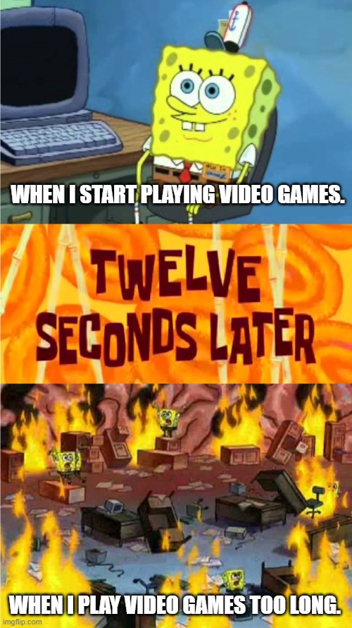 Video Games | WHEN I START PLAYING VIDEO GAMES. WHEN I PLAY VIDEO GAMES TOO LONG. | image tagged in spongebob office rage,video games,playstation,xbox,nintendo | made w/ Imgflip meme maker