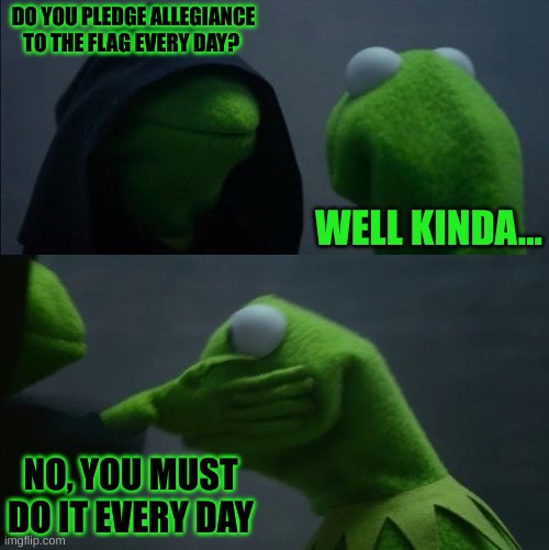 America | DO YOU PLEDGE ALLEGIANCE TO THE FLAG EVERY DAY? WELL KINDA... NO, YOU MUST DO IT EVERY DAY | image tagged in evil kermit slap,funny,memes,evil kermit,slap,life | made w/ Imgflip meme maker
