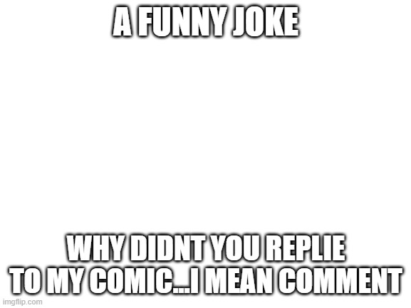this got me laughing so hard | A FUNNY JOKE; WHY DIDNT YOU REPLIE TO MY COMIC...I MEAN COMMENT | image tagged in blank white template | made w/ Imgflip meme maker