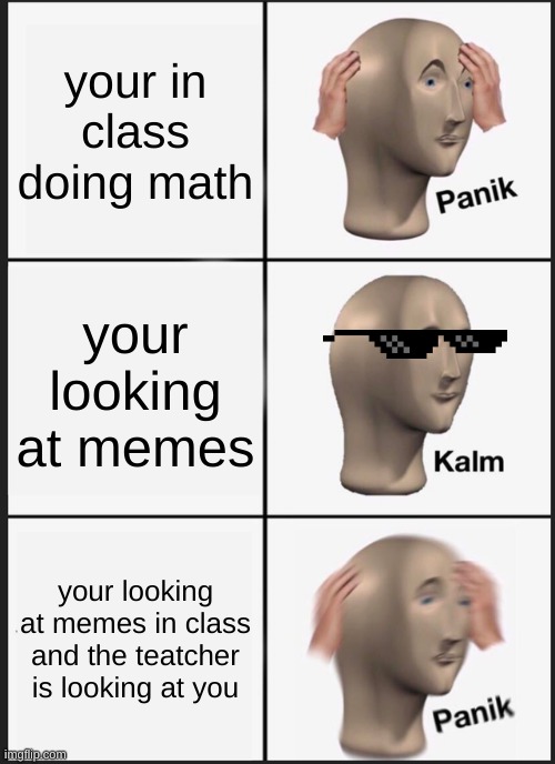 scool | your in class doing math; your looking at memes; your looking at memes in class and the teatcher is looking at you | image tagged in memes,panik kalm panik | made w/ Imgflip meme maker