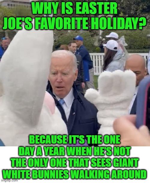 "The bunny told me to do it." - is not a good excuse! | WHY IS EASTER JOE'S FAVORITE HOLIDAY? BECAUSE IT'S THE ONE DAY A YEAR WHEN HE'S NOT THE ONLY ONE THAT SEES GIANT WHITE BUNNIES WALKING AROUND | image tagged in joe biden - easter bunny,psycohosis,mental health | made w/ Imgflip meme maker