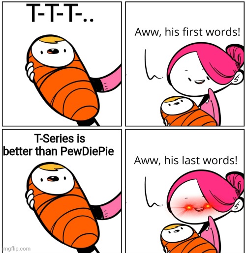 Aww, His Last Words | T-T-T-.. T-Series is better than PewDiePie | image tagged in aww his last words,t series,pewdiepie,memes | made w/ Imgflip meme maker