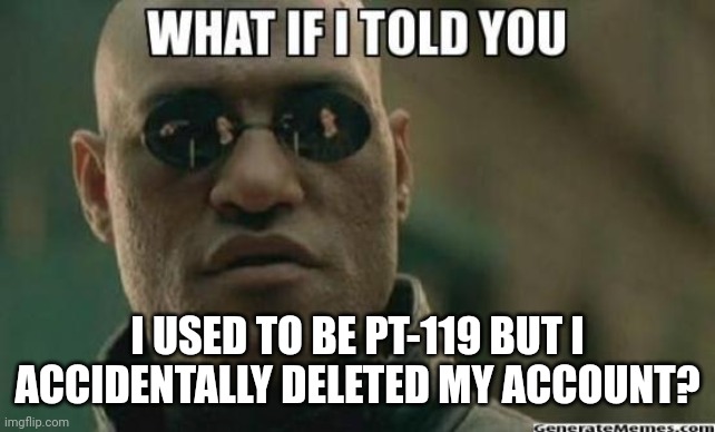 What If I Told You.... | I USED TO BE PT-119 BUT I ACCIDENTALLY DELETED MY ACCOUNT? | image tagged in what if i told you | made w/ Imgflip meme maker