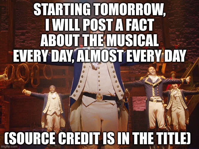 https://kidadl.com/fun-facts/facts-about-hamilton-the-musical-that-everyone-should-know |  STARTING TOMORROW, I WILL POST A FACT ABOUT THE MUSICAL EVERY DAY, ALMOST EVERY DAY; (SOURCE CREDIT IS IN THE TITLE) | image tagged in hamilton | made w/ Imgflip meme maker