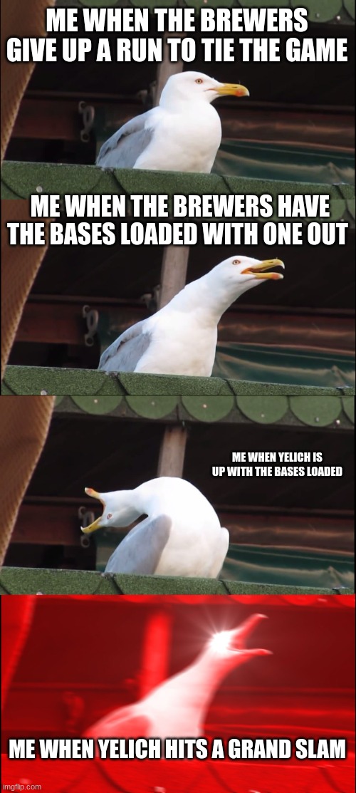good job Yelich | ME WHEN THE BREWERS GIVE UP A RUN TO TIE THE GAME; ME WHEN THE BREWERS HAVE THE BASES LOADED WITH ONE OUT; ME WHEN YELICH IS UP WITH THE BASES LOADED; ME WHEN YELICH HITS A GRAND SLAM | image tagged in memes,inhaling seagull | made w/ Imgflip meme maker