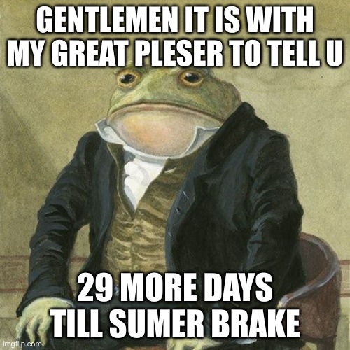 whoooooooooooooooooooooooooooooooooooooooooooooooooooooooooooooooooo | GENTLEMEN IT IS WITH MY GREAT PLESER TO TELL U; 29 MORE DAYS TILL SUMER BRAKE | image tagged in gentlemen it is with great pleasure to inform you that | made w/ Imgflip meme maker