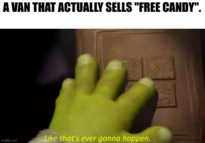 van. | A VAN THAT ACTUALLY SELLS "FREE CANDY". | image tagged in like that's ever gonna happen | made w/ Imgflip meme maker