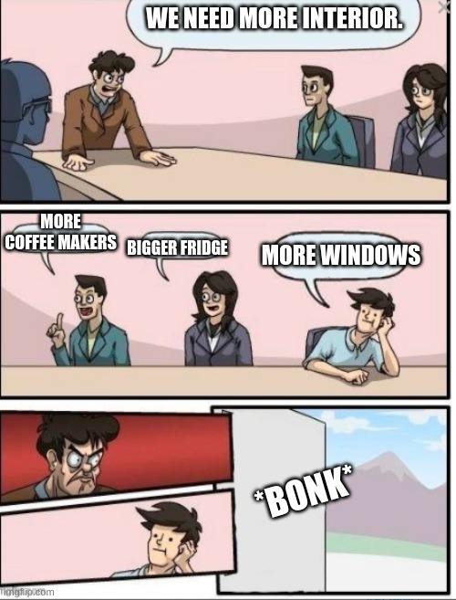 2.0 | WE NEED MORE INTERIOR. MORE COFFEE MAKERS; MORE WINDOWS; BIGGER FRIDGE; *BONK* | image tagged in first world problems | made w/ Imgflip meme maker