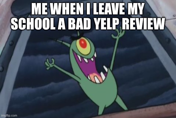 Plankton evil laugh | ME WHEN I LEAVE MY SCHOOL A BAD YELP REVIEW | image tagged in plankton evil laugh | made w/ Imgflip meme maker
