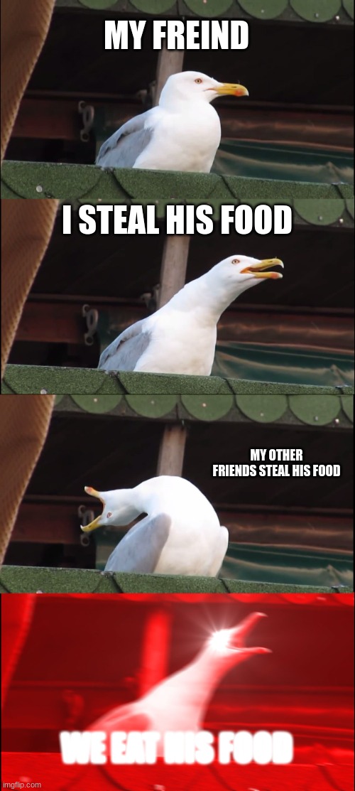 Inhaling Seagull | MY FREIND; I STEAL HIS FOOD; MY OTHER FRIENDS STEAL HIS FOOD; WE EAT HIS FOOD | image tagged in memes,inhaling seagull | made w/ Imgflip meme maker