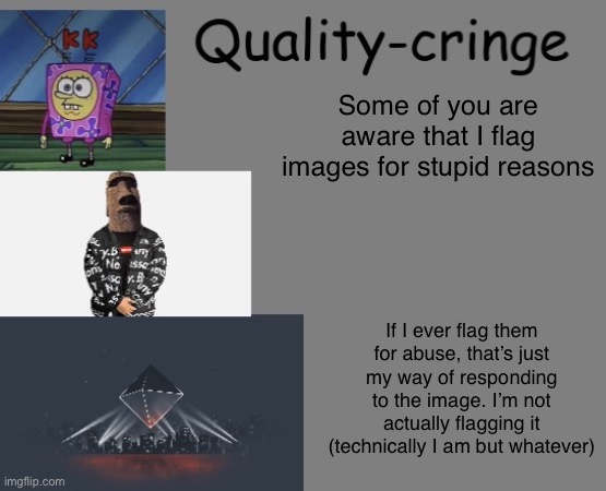 Quality cringe announcement temp (credit to frogking.) | Some of you are aware that I flag images for stupid reasons; If I ever flag them for abuse, that’s just my way of responding to the image. I’m not actually flagging it (technically I am but whatever) | image tagged in quality cringe announcement temp credit to frogking | made w/ Imgflip meme maker