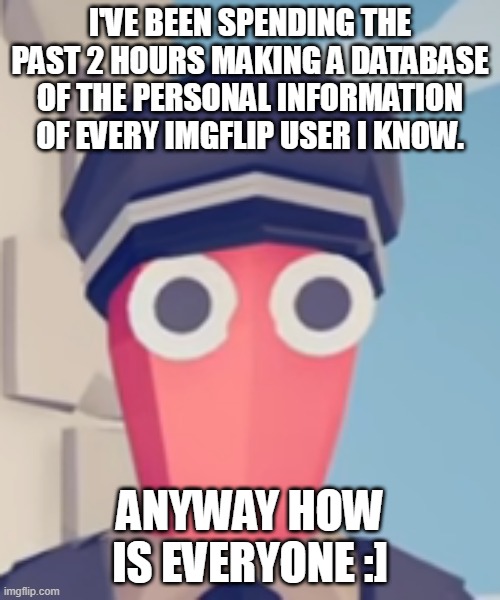 TABS Stare | I'VE BEEN SPENDING THE PAST 2 HOURS MAKING A DATABASE OF THE PERSONAL INFORMATION OF EVERY IMGFLIP USER I KNOW. ANYWAY HOW IS EVERYONE :] | image tagged in tabs stare | made w/ Imgflip meme maker