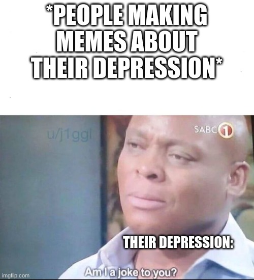 Lol | *PEOPLE MAKING MEMES ABOUT THEIR DEPRESSION*; THEIR DEPRESSION: | image tagged in am i a joke to you | made w/ Imgflip meme maker
