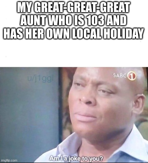 am I a joke to you | MY GREAT-GREAT-GREAT AUNT WHO IS 103 AND HAS HER OWN LOCAL HOLIDAY | image tagged in am i a joke to you | made w/ Imgflip meme maker