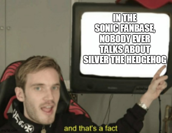 Silver is not even a real hedgehog | IN THE SONIC FANBASE, NOBODY EVER TALKS ABOUT SILVER THE HEDGEHOG | image tagged in and that's a fact,gaming,sonic the hedgehog,sonic,memes,sega | made w/ Imgflip meme maker