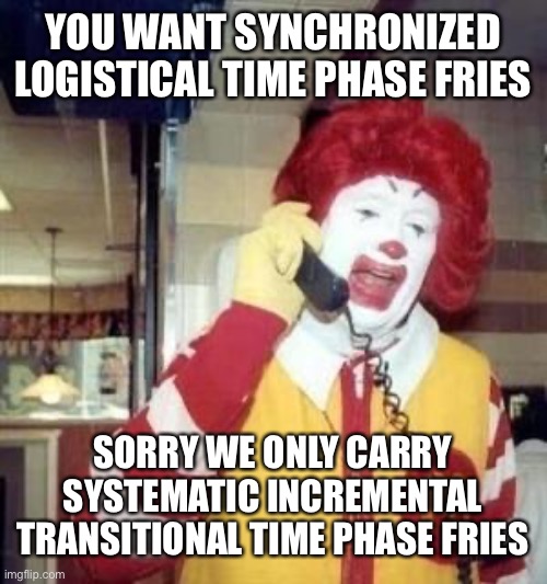 Ronald McDonald Temp | YOU WANT SYNCHRONIZED LOGISTICAL TIME PHASE FRIES; SORRY WE ONLY CARRY SYSTEMATIC INCREMENTAL TRANSITIONAL TIME PHASE FRIES | image tagged in ronald mcdonald temp | made w/ Imgflip meme maker