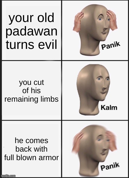 / | your old padawan turns evil; you cut of his remaining limbs; he comes back with full blown armor | image tagged in memes,panik kalm panik | made w/ Imgflip meme maker