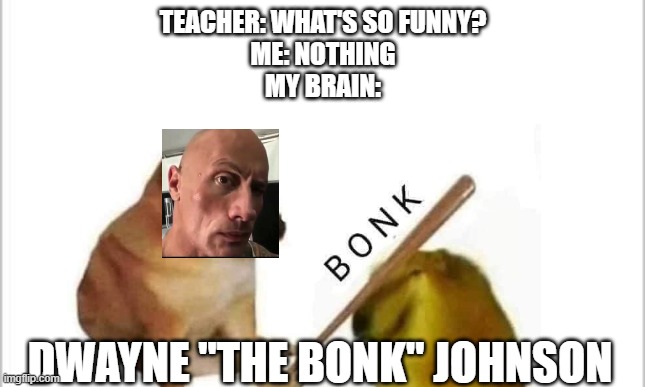 I needed to make a random meme to cure depression | TEACHER: WHAT'S SO FUNNY?
ME: NOTHING
MY BRAIN:; DWAYNE "THE BONK" JOHNSON | image tagged in depressing meme week | made w/ Imgflip meme maker
