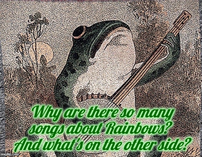 . | Why are there so many songs about Rainbows?  And what's on the other side? | image tagged in rmk,idk | made w/ Imgflip meme maker