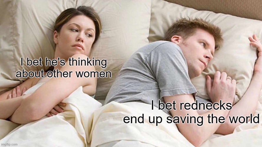 end of the world | I bet he's thinking about other women; I bet rednecks end up saving the world | image tagged in memes,i bet he's thinking about other women | made w/ Imgflip meme maker