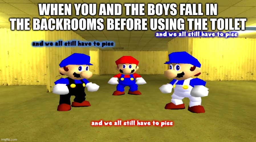 And we all still have to piss | WHEN YOU AND THE BOYS FALL IN THE BACKROOMS BEFORE USING THE TOILET | image tagged in and we all still have to piss | made w/ Imgflip meme maker