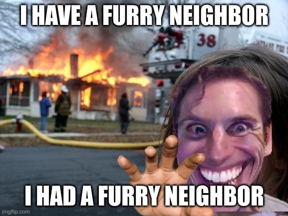 I had a furry Neighbor | I HAVE A FURRY NEIGHBOR; I HAD A FURRY NEIGHBOR | image tagged in furry,die,fun | made w/ Imgflip meme maker