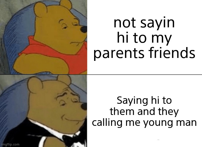 Tuxedo Winnie The Pooh | not sayin hi to my parents friends; Saying hi to them and they calling me young man | image tagged in memes,tuxedo winnie the pooh | made w/ Imgflip meme maker