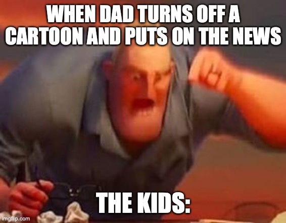 Mr incredible mad | WHEN DAD TURNS OFF A CARTOON AND PUTS ON THE NEWS; THE KIDS: | image tagged in mr incredible mad | made w/ Imgflip meme maker