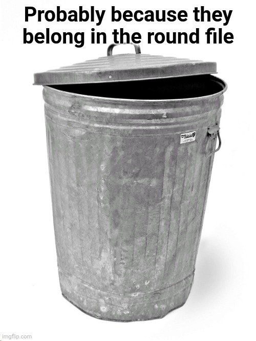 Trash Can | Probably because they belong in the round file | image tagged in trash can | made w/ Imgflip meme maker