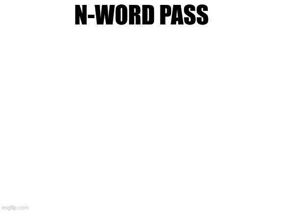 Blank White Template | N-WORD PASS | image tagged in blank white template | made w/ Imgflip meme maker
