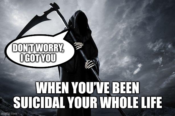 Praise Jesus I don’t have to do it | DON’T WORRY, I GOT YOU; WHEN YOU’VE BEEN SUICIDAL YOUR WHOLE LIFE | image tagged in death | made w/ Imgflip meme maker