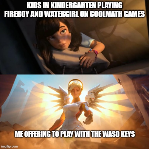 nobody knew how to do it except for me | KIDS IN KINDERGARTEN PLAYING FIREBOY AND WATERGIRL ON COOLMATH GAMES; ME OFFERING TO PLAY WITH THE WASD KEYS | image tagged in overwatch mercy meme | made w/ Imgflip meme maker