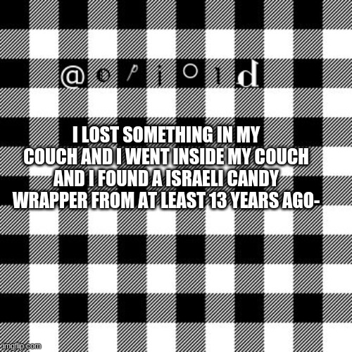 opioid annon temp | I LOST SOMETHING IN MY COUCH AND I WENT INSIDE MY COUCH AND I FOUND A ISRAELI CANDY WRAPPER FROM AT LEAST 13 YEARS AGO- | image tagged in opioid annon temp | made w/ Imgflip meme maker