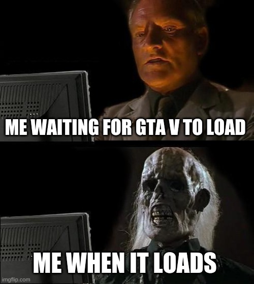 I'll Just Wait Here Meme | ME WAITING FOR GTA V TO LOAD; ME WHEN IT LOADS | image tagged in memes,i'll just wait here | made w/ Imgflip meme maker