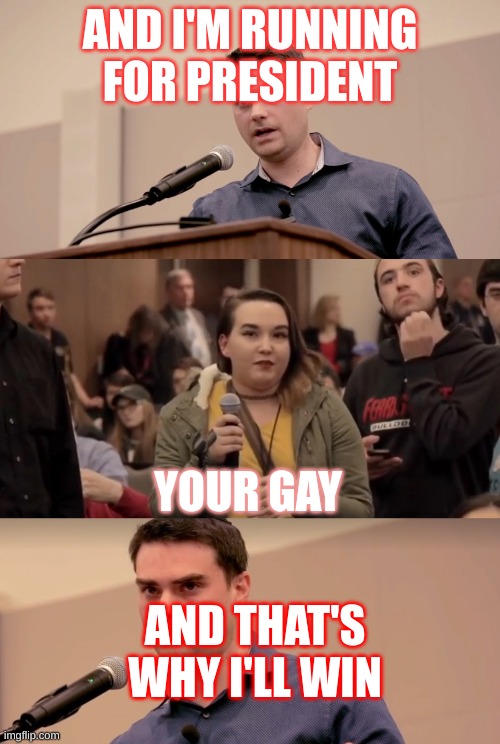 Ben Shapiro It's In The Name | AND I'M RUNNING FOR PRESIDENT; YOUR GAY; AND THAT'S WHY I'LL WIN | image tagged in ben shapiro it's in the name | made w/ Imgflip meme maker